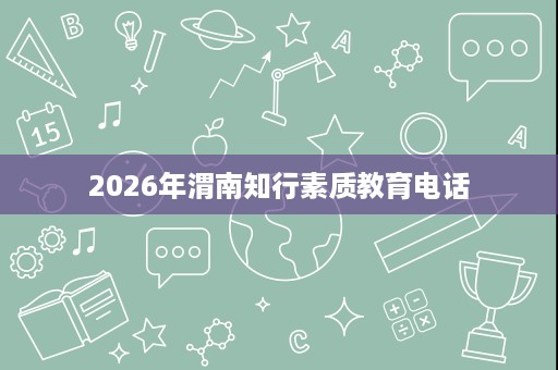 2026年渭南知行素质教育电话 2026年渭南知行素质教育电话