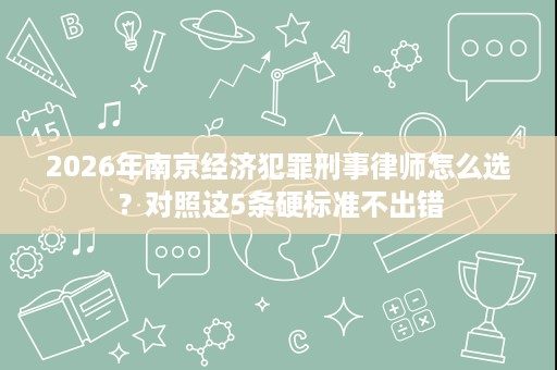 2026年南京经济犯罪刑事律师怎么选？对照这5条硬标准不出错
