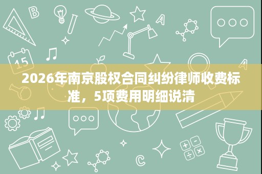 2026年南京股权合同纠纷律师收费标准,5项费用明细说清 2026年南京股权合同纠纷律师收费标准,5项费用明细说清