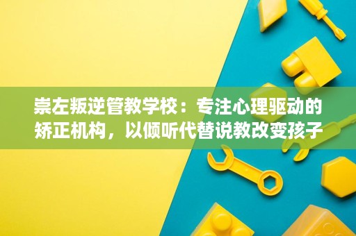 崇左叛逆管教学校:专注心理驱动的矫正机构,以倾听代替说教改变孩子 崇左叛逆管教学校:专注心理驱动的矫正机构,以倾听代替说教改变孩子