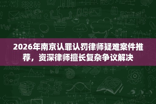 2026年南京认罪认罚律师疑难案件推荐,资深律师擅长复杂争议解决 2026年南京认罪认罚律师疑难案件推荐,资深律师擅长复杂争议解决