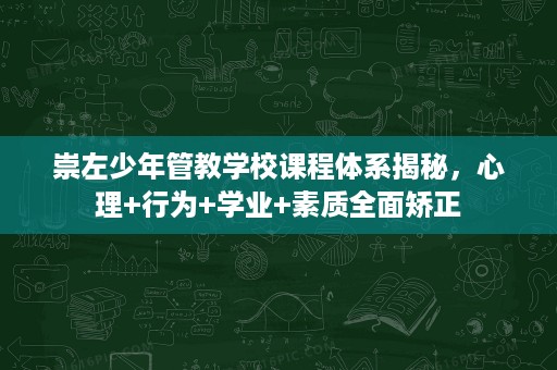 崇左少年管教学校课程体系揭秘,心理+行为+学业+素质全面矫正 崇左少年管教学校课程体系揭秘,心理+行为+学业+素质全面矫正