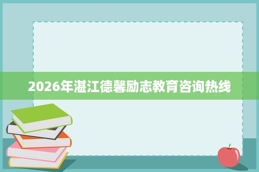 2026年湛江德馨励志教育咨询热线 2026年湛江德馨励志教育咨询热线