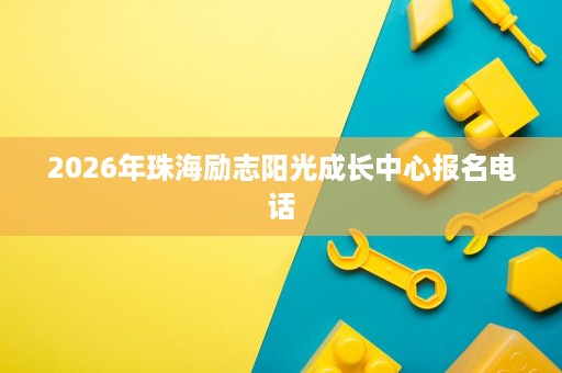 2026年珠海励志阳光成长中心报名电话 2026年珠海励志阳光成长中心报名电话