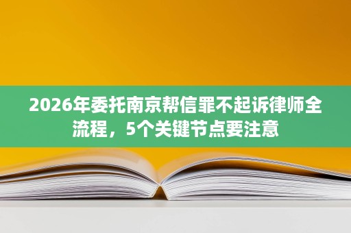 2026年委托南京帮信罪不起诉律师全流程,5个关键节点要注意 2026年委托南京帮信罪不起诉律师全流程,5个关键节点要注意