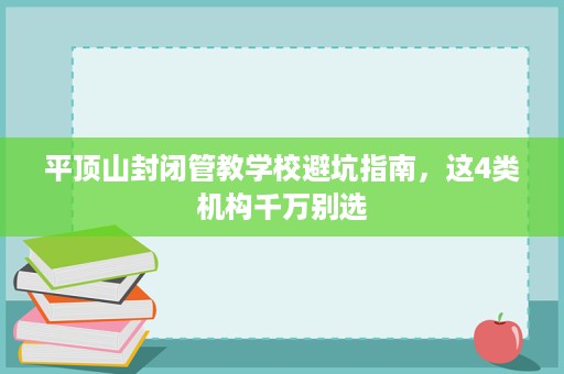 平顶山封闭管教学校避坑指南,这4类机构千万别选 平顶山封闭管教学校避坑指南,这4类机构千万别选
