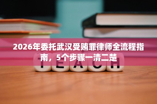 2026年委托武汉受贿罪律师全流程指南,5个步骤一清二楚 2026年委托武汉受贿罪律师全流程指南,5个步骤一清二楚
