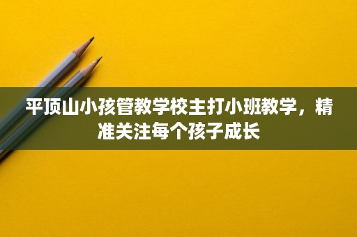 平顶山小孩管教学校主打小班教学,精准关注每个孩子成长 平顶山小孩管教学校主打小班教学,精准关注每个孩子成长
