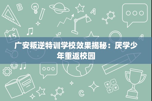 广安叛逆特训学校效果揭秘:厌学少年重返校园 广安叛逆特训学校效果揭秘:厌学少年重返校园