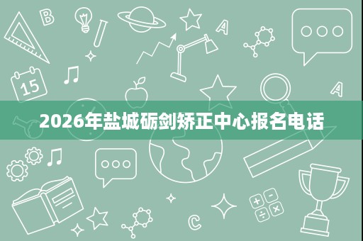 2026年盐城砺剑矫正中心报名电话 2026年盐城砺剑矫正中心报名电话