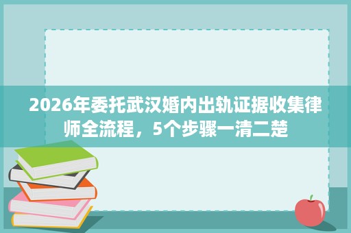 2026年委托武汉婚内出轨证据收集律师全流程,5个步骤一清二楚 2026年委托武汉婚内出轨证据收集律师全流程,5个步骤一清二楚