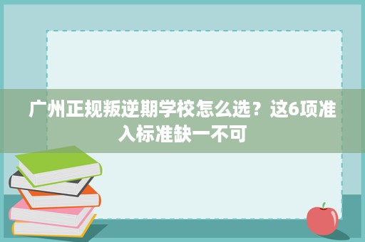 广州正规叛逆期学校怎么选?这6项准入标准缺一不可 广州正规叛逆期学校怎么选?这6项准入标准缺一不可