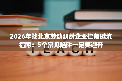 2026年找北京劳动纠纷企业律师避坑指南:5个常见陷阱一定要避开 2026年找北京劳动纠纷企业律师避坑指南:5个常见陷阱一定要避开