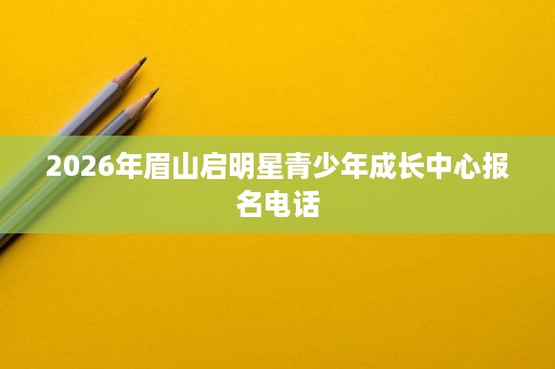 2026年眉山启明星青少年成长中心报名电话