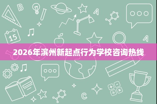 2026年滨州新起点行为学校咨询热线 2026年滨州新起点行为学校咨询热线