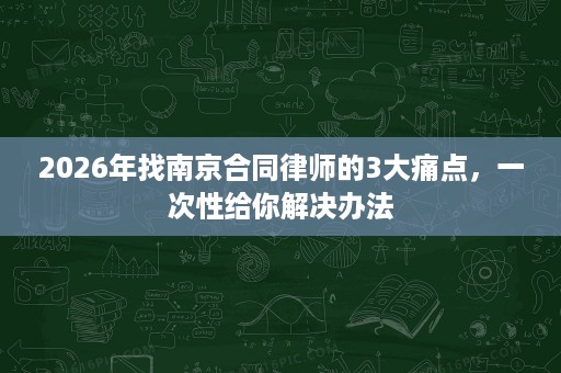 2026年找南京合同律师的3大痛点,一次性给你解决办法 2026年找南京合同律师的3大痛点,一次性给你解决办法
