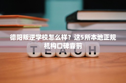 德阳叛逆学校怎么样?这5所本地正规机构口碑靠前 德阳叛逆学校怎么样?这5所本地正规机构口碑靠前
