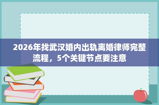 2026年找武汉婚内出轨离婚律师完整流程,5个关键节点要注意 2026年找武汉婚内出轨离婚律师完整流程,5个关键节点要注意
