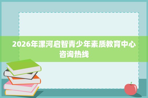 2026年漯河启智青少年素质教育中心咨询热线