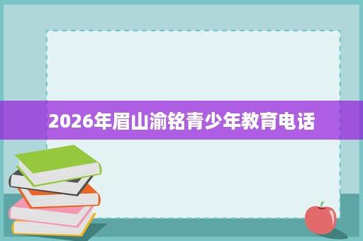 2026年眉山渝铭青少年教育电话 2026年眉山渝铭青少年教育电话
