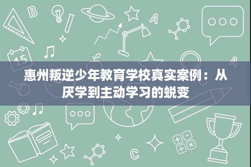 惠州叛逆少年教育学校真实案例:从厌学到主动学习的蜕变 惠州叛逆少年教育学校真实案例:从厌学到主动学习的蜕变