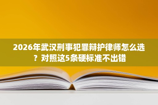 2026年武汉刑事犯罪辩护律师怎么选?对照这5条硬标准不出错 2026年武汉刑事犯罪辩护律师怎么选?对照这5条硬标准不出错