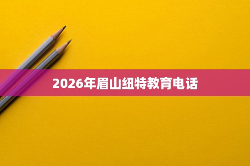 2026年眉山纽特教育电话 2026年眉山纽特教育电话