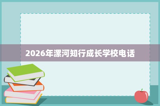 2026年漯河知行成长学校电话 2026年漯河知行成长学校电话