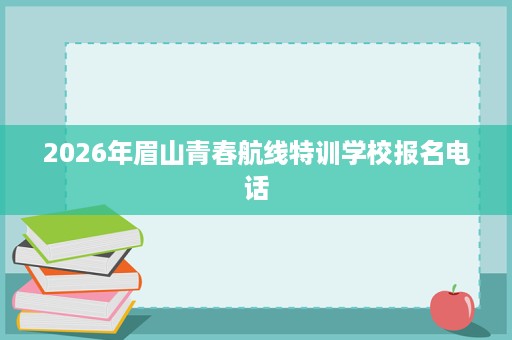 2026年眉山青春航线特训学校报名电话