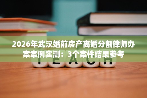 2026年武汉婚前房产离婚分割律师办案案例实测:3个案件结果参考 2026年武汉婚前房产离婚分割律师办案案例实测:3个案件结果参考