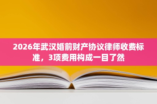 2026年武汉婚前财产协议律师收费标准，3项费用构成一目了然