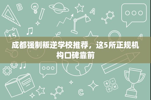 成都强制叛逆学校推荐，这5所正规机构口碑靠前