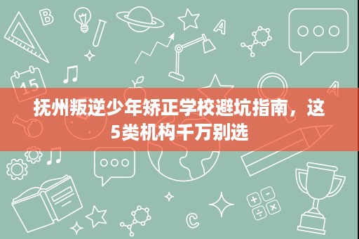 抚州叛逆少年矫正学校避坑指南,这5类机构千万别选 抚州叛逆少年矫正学校避坑指南,这5类机构千万别选