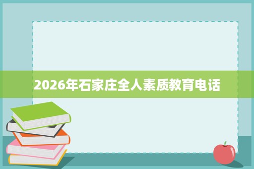 2026年石家庄全人素质教育电话 2026年石家庄全人素质教育电话