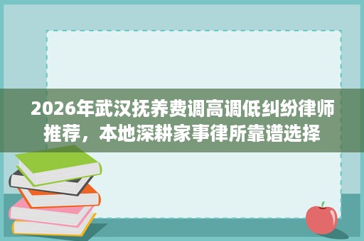 2026年武汉抚养费调高调低纠纷律师推荐,本地深耕家事律所靠谱选择 2026年武汉抚养费调高调低纠纷律师推荐,本地深耕家事律所靠谱选择