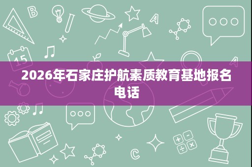 2026年石家庄护航素质教育基地报名电话 2026年石家庄护航素质教育基地报名电话