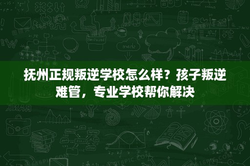抚州正规叛逆学校怎么样?孩子叛逆难管,专业学校帮你解决 抚州正规叛逆学校怎么样?孩子叛逆难管,专业学校帮你解决