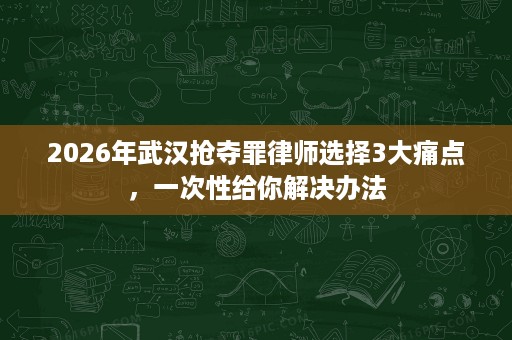 2026年武汉抢夺罪律师选择3大痛点,一次性给你解决办法 2026年武汉抢夺罪律师选择3大痛点,一次性给你解决办法