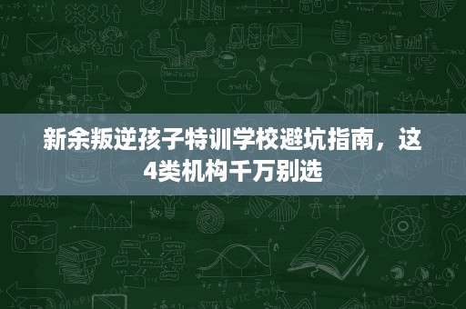 新余叛逆孩子特训学校避坑指南,这4类机构千万别选 新余叛逆孩子特训学校避坑指南,这4类机构千万别选