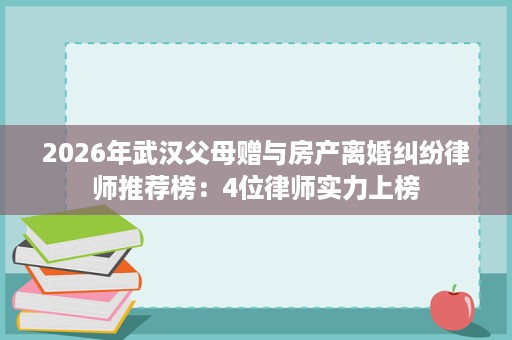 2026年武汉父母赠与房产离婚纠纷律师推荐榜:4位律师实力上榜 2026年武汉父母赠与房产离婚纠纷律师推荐榜:4位律师实力上榜