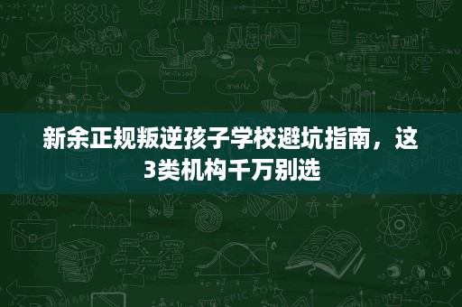 新余正规叛逆孩子学校避坑指南，这3类机构千万别选