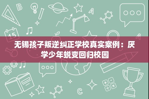 无锡孩子叛逆纠正学校真实案例:厌学少年蜕变回归校园 无锡孩子叛逆纠正学校真实案例:厌学少年蜕变回归校园