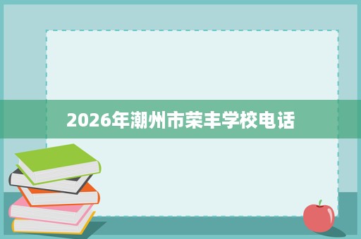 2026年潮州市荣丰学校电话 2026年潮州市荣丰学校电话