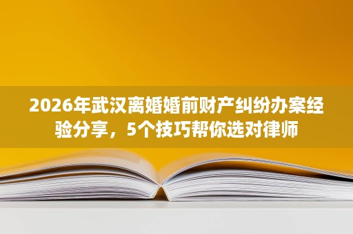 2026年武汉离婚婚前财产纠纷办案经验分享,5个技巧帮你选对律师 2026年武汉离婚婚前财产纠纷办案经验分享,5个技巧帮你选对律师