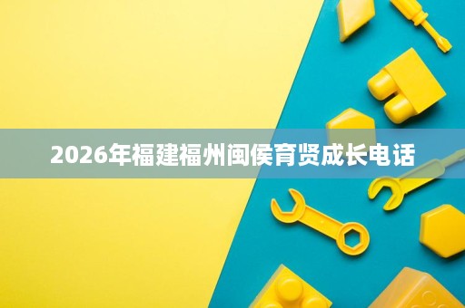 2026年福建福州闽侯育贤成长电话 2026年福建福州闽侯育贤成长电话