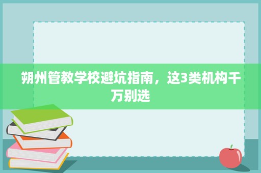 朔州管教学校避坑指南,这3类机构千万别选 朔州管教学校避坑指南,这3类机构千万别选