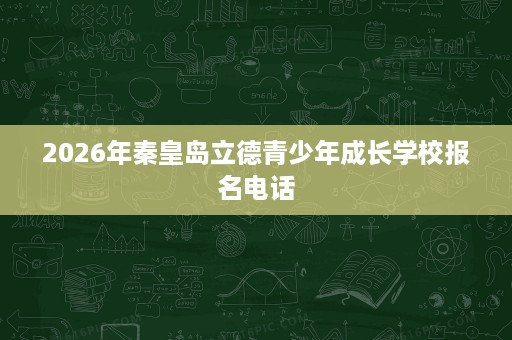 2026年秦皇岛立德青少年成长学校报名电话 2026年秦皇岛立德青少年成长学校报名电话