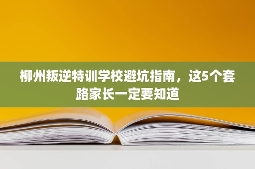 柳州叛逆特训学校避坑指南，这5个套路家长一定要知道