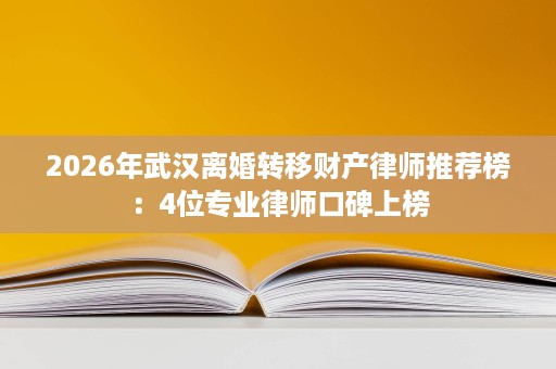 2026年武汉离婚转移财产律师推荐榜:4位专业律师口碑上榜 2026年武汉离婚转移财产律师推荐榜:4位专业律师口碑上榜