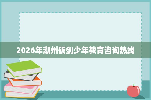 2026年潮州砺剑少年教育咨询热线